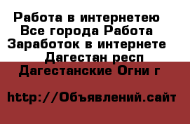 Работа в интернетею - Все города Работа » Заработок в интернете   . Дагестан респ.,Дагестанские Огни г.